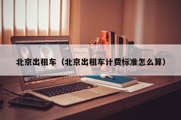 北京出租车（北京出租车计费标准怎么算）