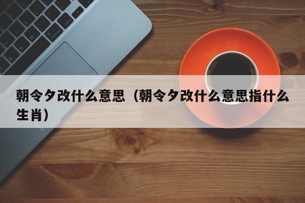 朝令夕改什么意思（朝令夕改什么意思指什么生肖）