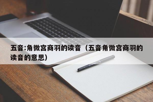 五音:角微宫商羽的读音（五音角微宫商羽的读音的意思）