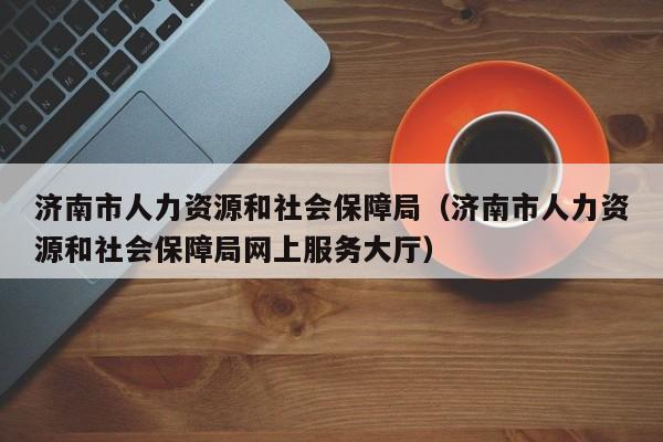 济南市人力资源和社会保障局（济南市人力资源和社会保障局网上服务大厅）