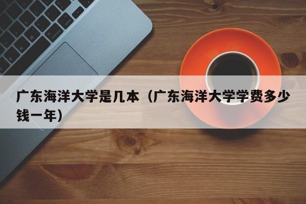 广东海洋大学是几本（广东海洋大学学费多少钱一年）