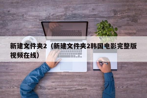 新建文件夹2（新建文件夹2韩国电影完整版视频在线）