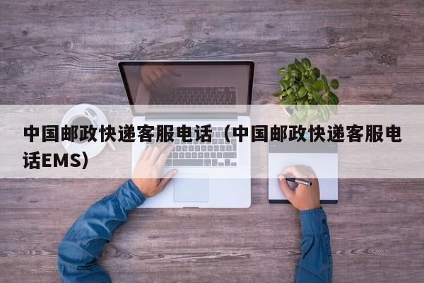 中国邮政快递客服电话（中国邮政快递客服电话EMS）