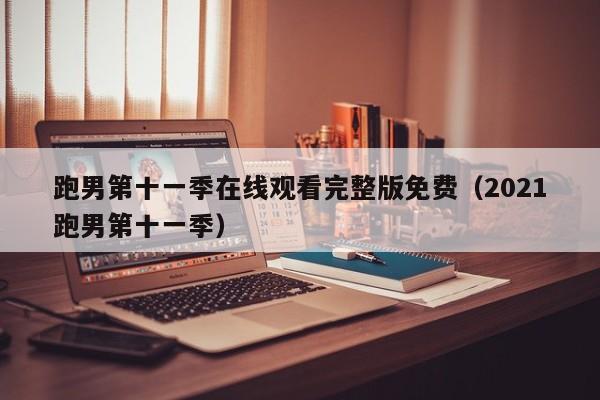 跑男第十一季在线观看完整版免费（2021跑男第十一季）
