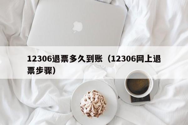 12306退票多久到账（12306网上退票步骤）