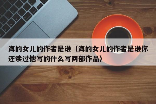 海的女儿的作者是谁（海的女儿的作者是谁你还读过他写的什么写两部作品）