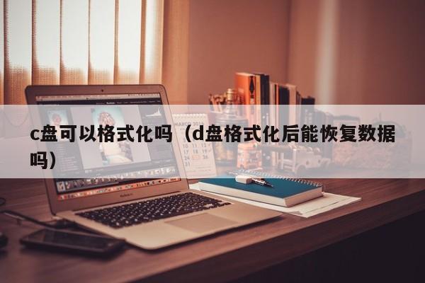c盘可以格式化吗（d盘格式化后能恢复数据吗）