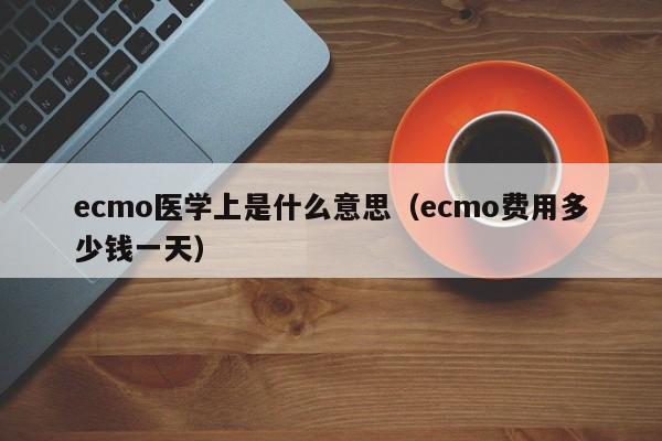 ecmo医学上是什么意思（ecmo费用多少钱一天）