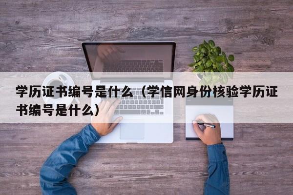 学历证书编号是什么（学信网身份核验学历证书编号是什么）