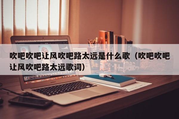 吹吧吹吧让风吹吧路太远是什么歌（吹吧吹吧让风吹吧路太远歌词）