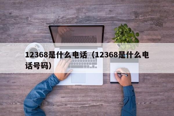 12368是什么电话（12368是什么电话号码）