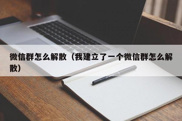微信群怎么解散（我建立了一个微信群怎么解散）