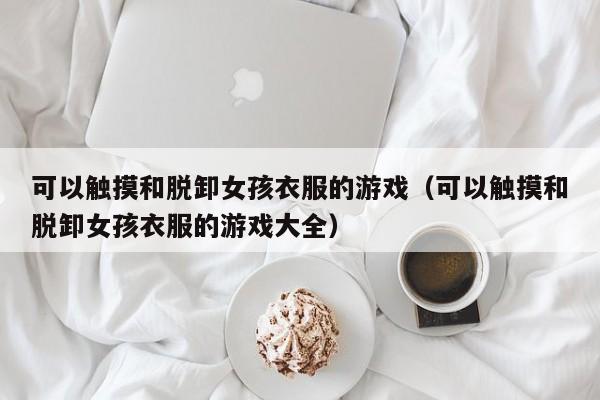 可以触摸和脱卸女孩衣服的游戏（可以触摸和脱卸女孩衣服的游戏大全）