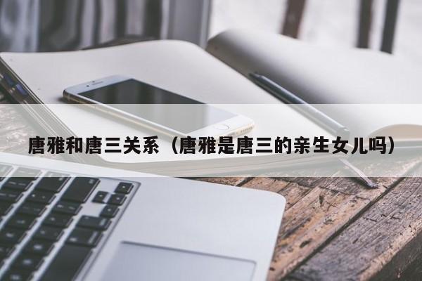 唐雅和唐三关系（唐雅是唐三的亲生女儿吗）
