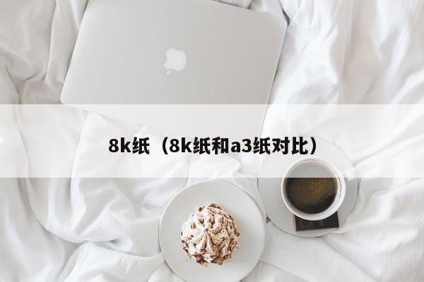 8k纸（8k纸和a3纸对比）