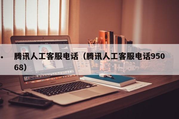 腾讯人工客服电话（腾讯人工客服电话95068）