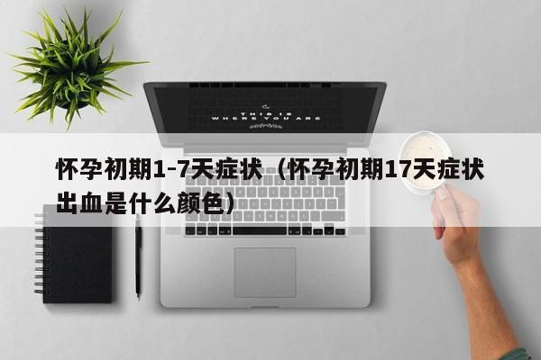 怀孕初期1-7天症状（怀孕初期17天症状出血是什么颜色）
