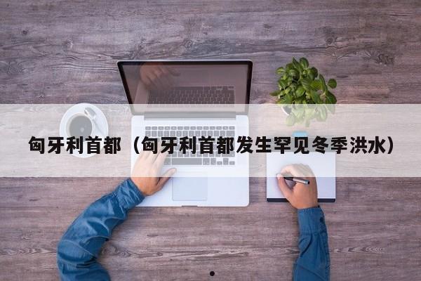 匈牙利首都（匈牙利首都发生罕见冬季洪水）