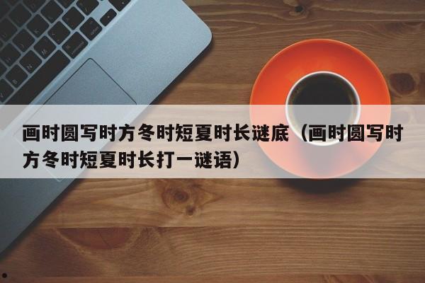 画时圆写时方冬时短夏时长谜底（画时圆写时方冬时短夏时长打一谜语）