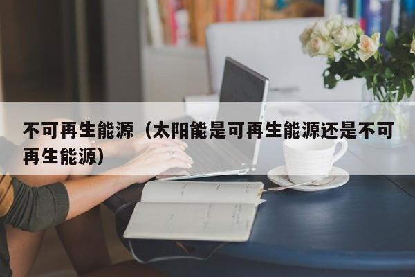 不可再生能源（太阳能是可再生能源还是不可再生能源）