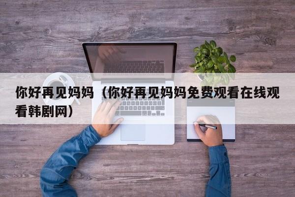你好再见妈妈（你好再见妈妈免费观看在线观看韩剧网）