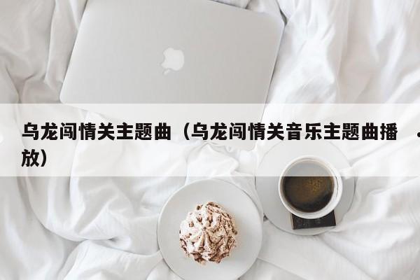 乌龙闯情关主题曲（乌龙闯情关音乐主题曲播放）