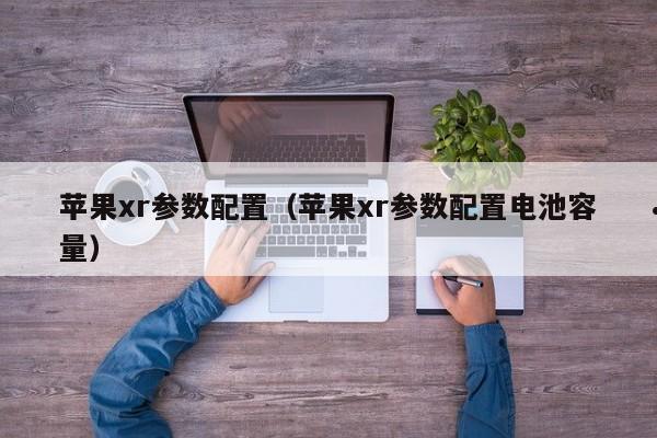 苹果xr参数配置（苹果xr参数配置电池容量）
