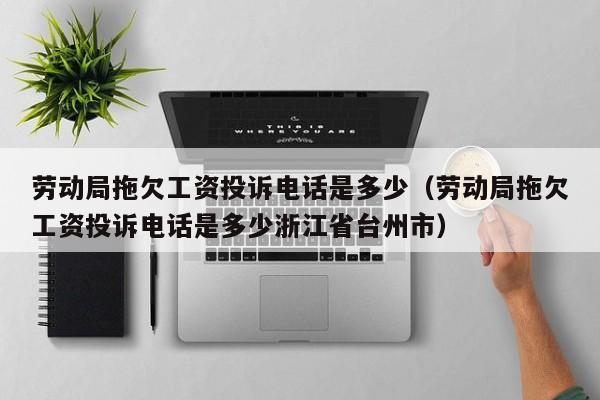劳动局拖欠工资投诉电话是多少（劳动局拖欠工资投诉电话是多少浙江省台州市）