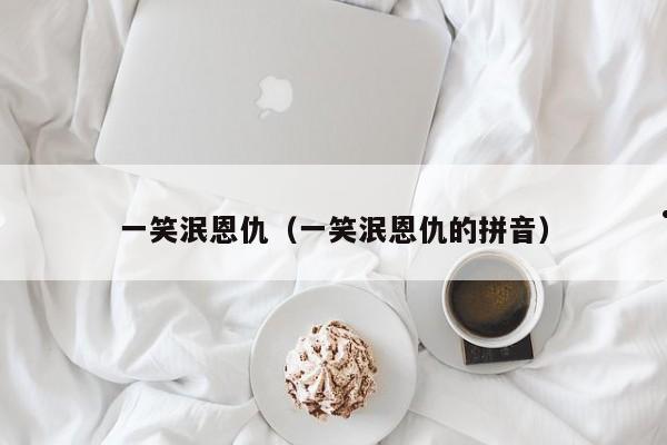 一笑泯恩仇（一笑泯恩仇的拼音）