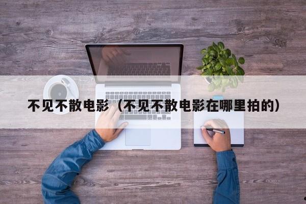 不见不散电影（不见不散电影在哪里拍的）