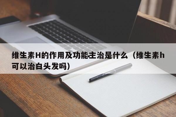 维生素H的作用及功能主治是什么（维生素h可以治白头发吗）