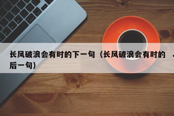 长风破浪会有时的下一句（长风破浪会有时的后一句）