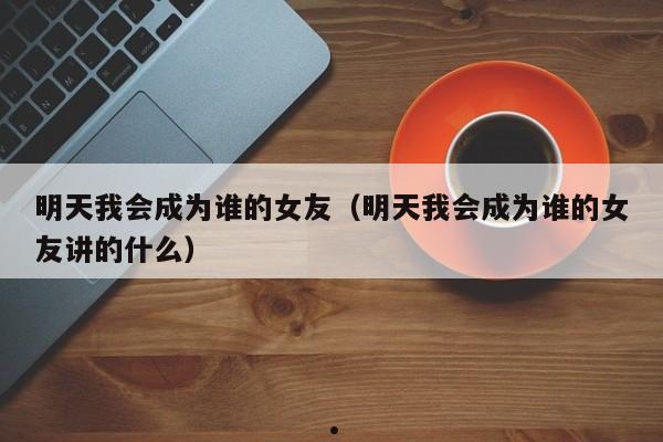 明天我会成为谁的女友（明天我会成为谁的女友讲的什么）