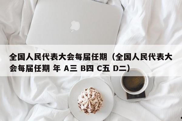 全国人民代表大会每届任期（全国人民代表大会每届任期 年 A三 B四 C五 D二）