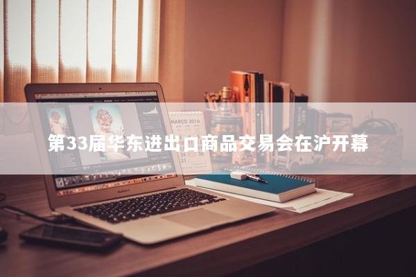 第33届华东进出口商品交易会在沪开幕