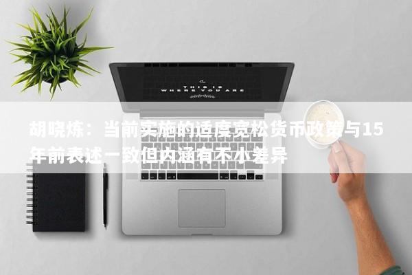 胡晓炼：当前实施的适度宽松货币政策与15年前表述一致但内涵有不小差异