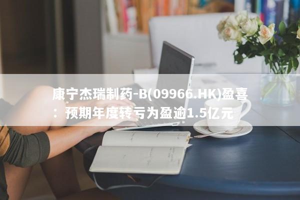 康宁杰瑞制药-B(09966.HK)盈喜：预期年度转亏为盈逾1.5亿元