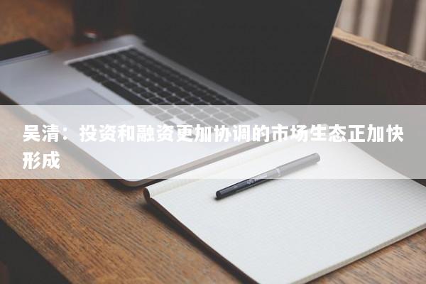 吴清：投资和融资更加协调的市场生态正加快形成