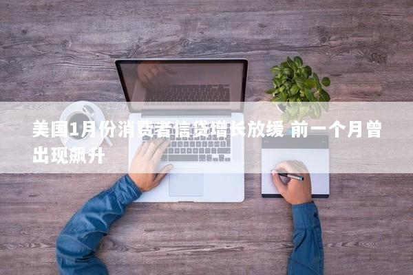 美国1月份消费者信贷增长放缓 前一个月曾出现飙升