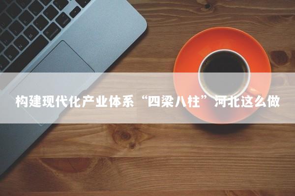 构建现代化产业体系“四梁八柱”河北这么做