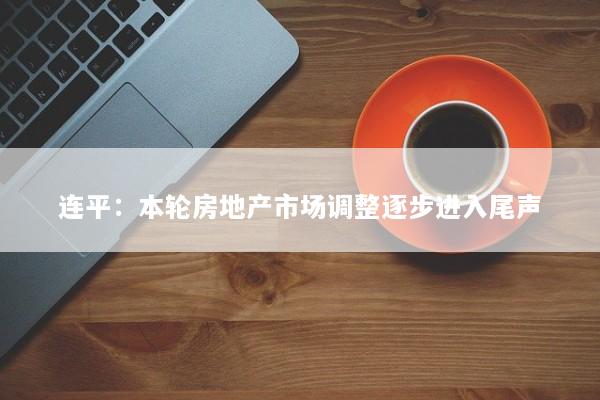连平：本轮房地产市场调整逐步进入尾声