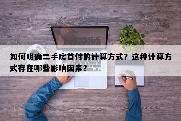 如何明确二手房首付的计算方式？这种计算方式存在哪些影响因素？