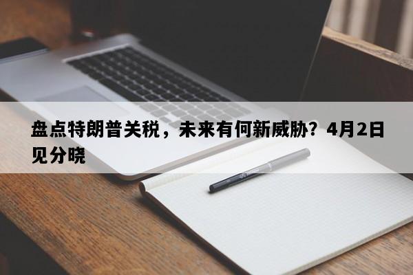 盘点特朗普关税，未来有何新威胁？4月2日见分晓