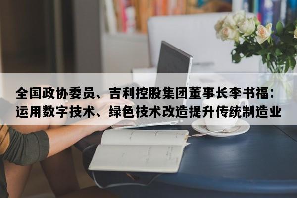 全国政协委员、吉利控股集团董事长李书福：运用数字技术、绿色技术改造提升传统制造业