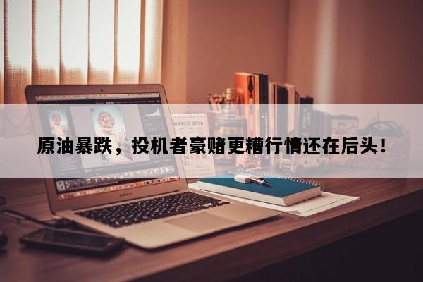 原油暴跌，投机者豪赌更糟行情还在后头！