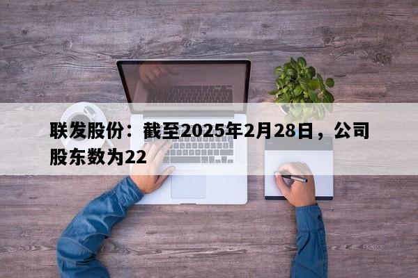 联发股份：截至2025年2月28日，公司股东数为22