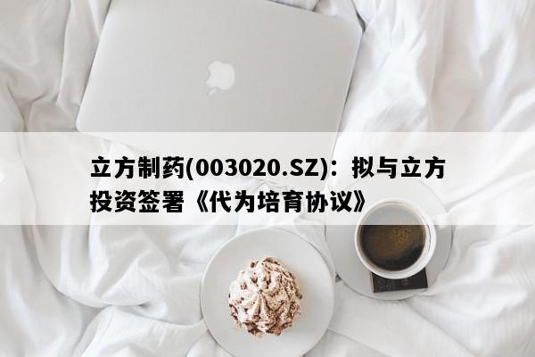 立方制药(003020.SZ)：拟与立方投资签署《代为培育协议》