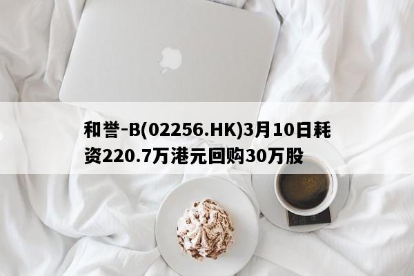和誉-B(02256.HK)3月10日耗资220.7万港元回购30万股