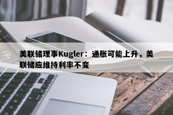 美联储理事Kugler：通胀可能上升，美联储应维持利率不变