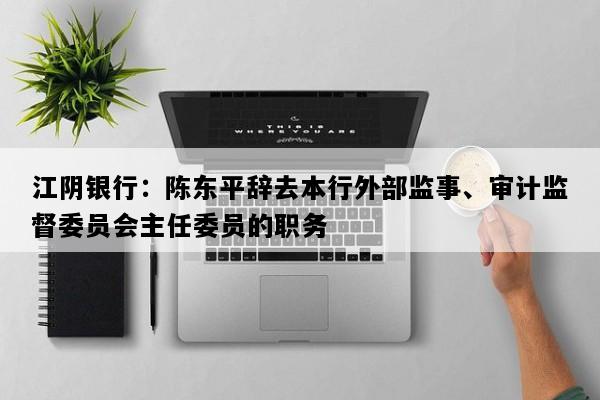 江阴银行：陈东平辞去本行外部监事、审计监督委员会主任委员的职务